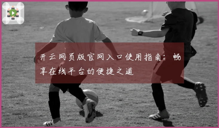 开云网页版官网入口使用指南:畅享在线平台的便捷之道
