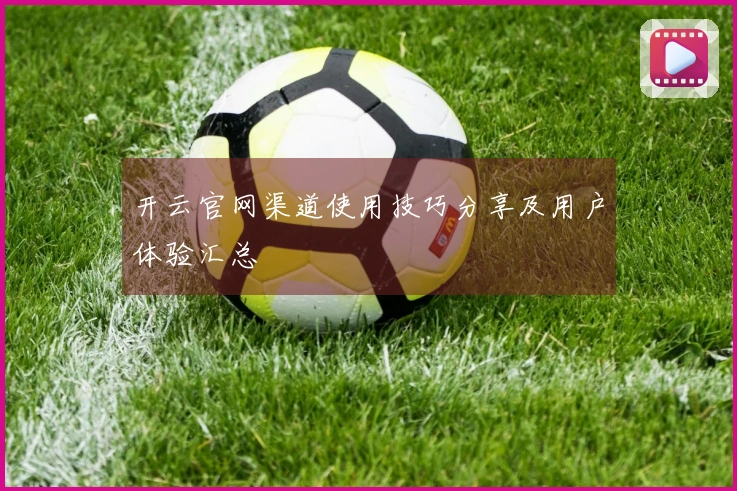 开云官网渠道使用技巧分享及用户体验汇总