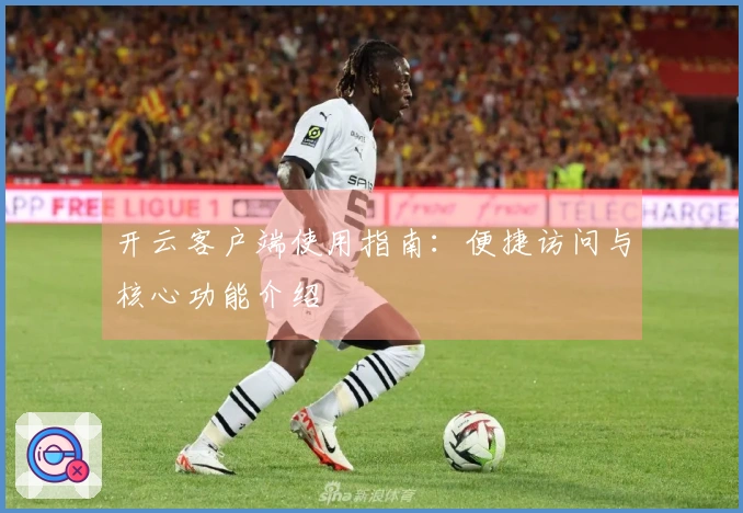 开云客户端使用指南：便捷访问与核心功能介绍