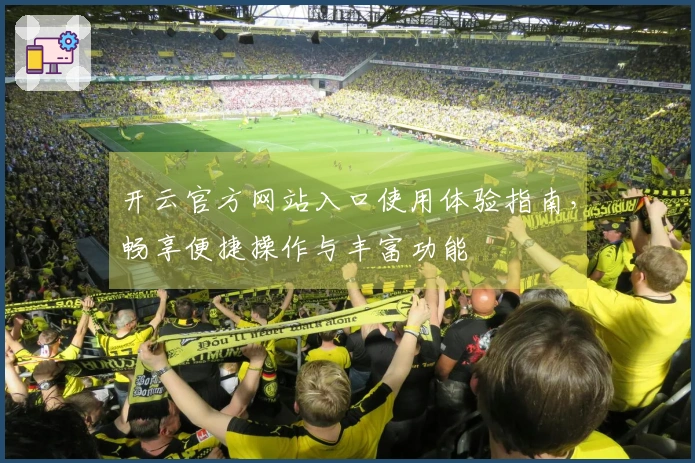 开云官方网站入口使用体验指南,畅享便捷操作与丰富功能