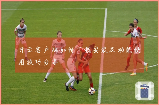开云客户端如何下载安装及功能使用技巧分享
