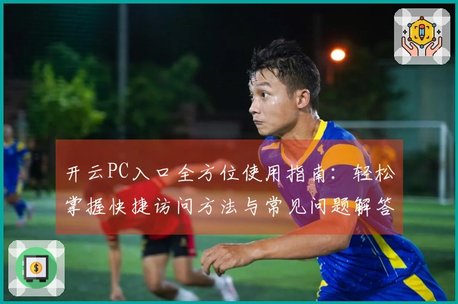 开云PC入口全方位使用指南:轻松掌握快捷访问方法与常见问题解答
