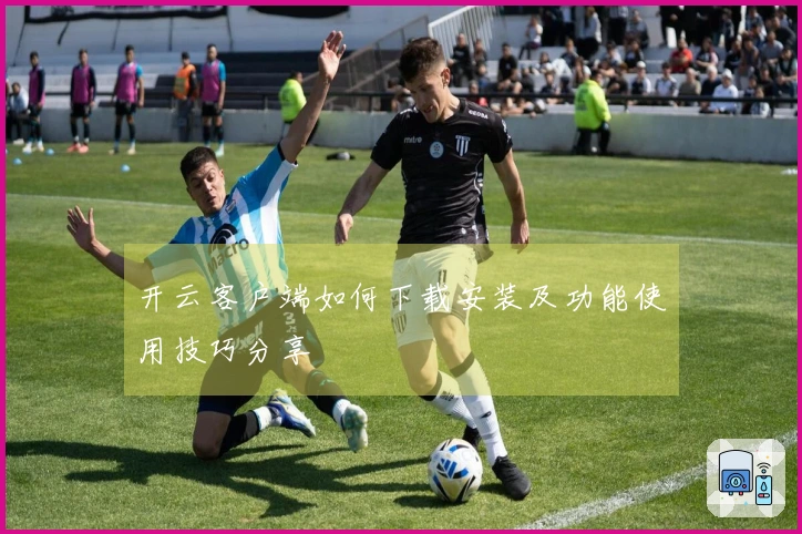 开云客户端如何下载安装及功能使用技巧分享