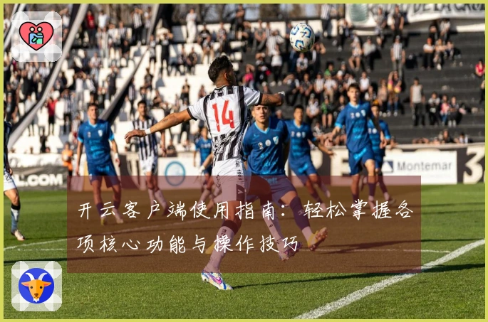 开云客户端使用指南：轻松掌握各项核心功能与操作技巧