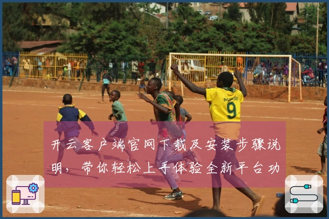 开云客户端官网下载及安装步骤说明，带你轻松上手体验全新平台功能