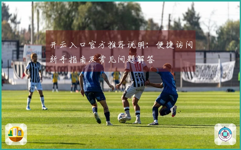 开云入口官方推荐说明：便捷访问新手指南及常见问题解答