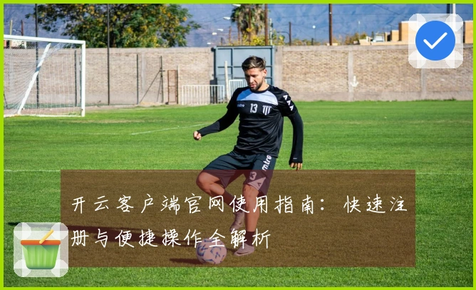 开云客户端官网使用指南：快速注册与便捷操作全解析