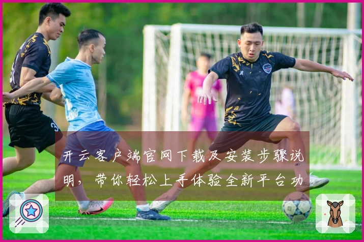 开云客户端官网下载及安装步骤说明，带你轻松上手体验全新平台功能