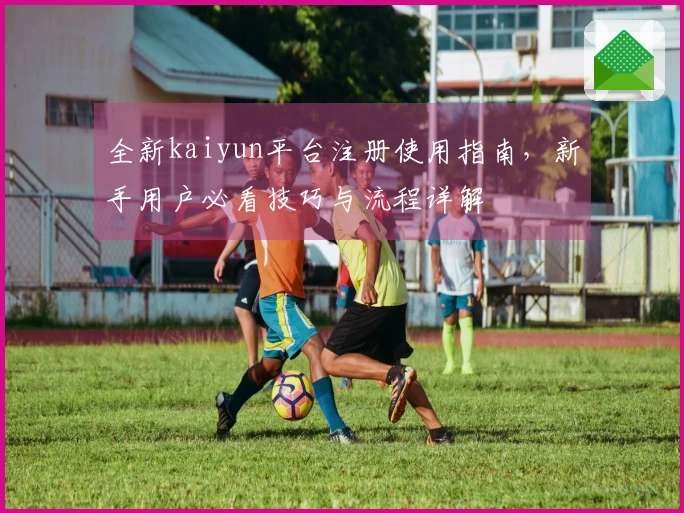 全新kaiyun平台注册使用指南，新手用户必看技巧与流程详解