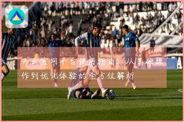 开云官网平台使用指南：从基础操作到优化体验的全方位解析
