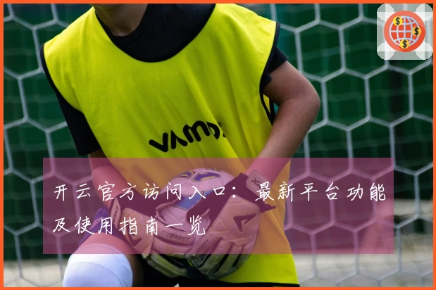 开云官方访问入口：最新平台功能及使用指南一览