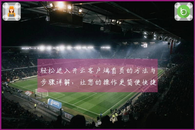 轻松进入开云客户端首页的方法与步骤详解，让您的操作更简便快捷