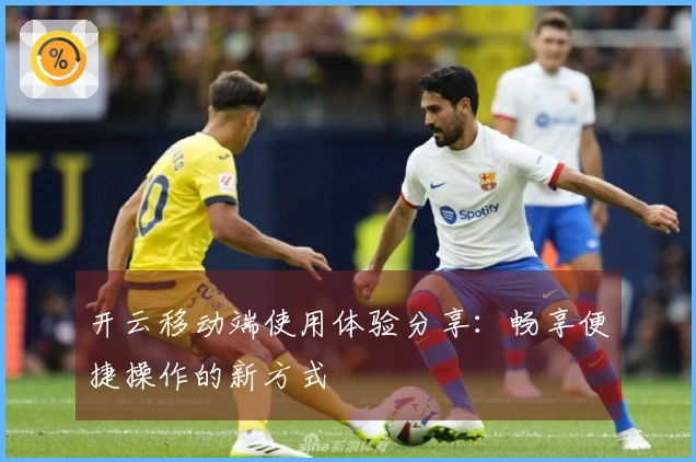 开云移动端使用体验分享:畅享便捷操作的新方式