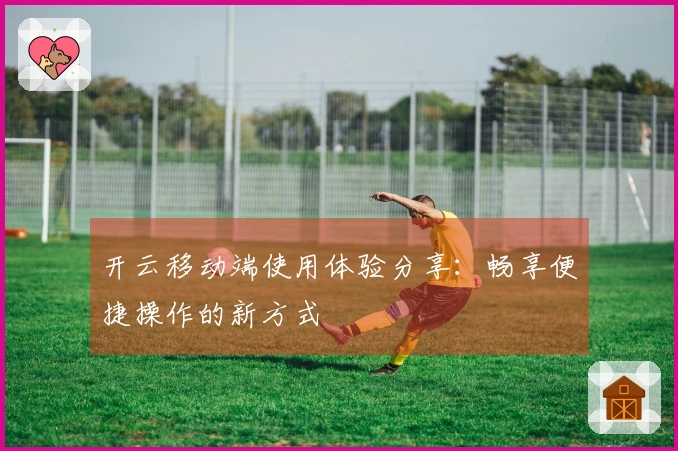 开云移动端使用体验分享：畅享便捷操作的新方式